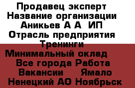 Продавец-эксперт › Название организации ­ Аникьев А.А, ИП › Отрасль предприятия ­ Тренинги › Минимальный оклад ­ 1 - Все города Работа » Вакансии   . Ямало-Ненецкий АО,Ноябрьск г.